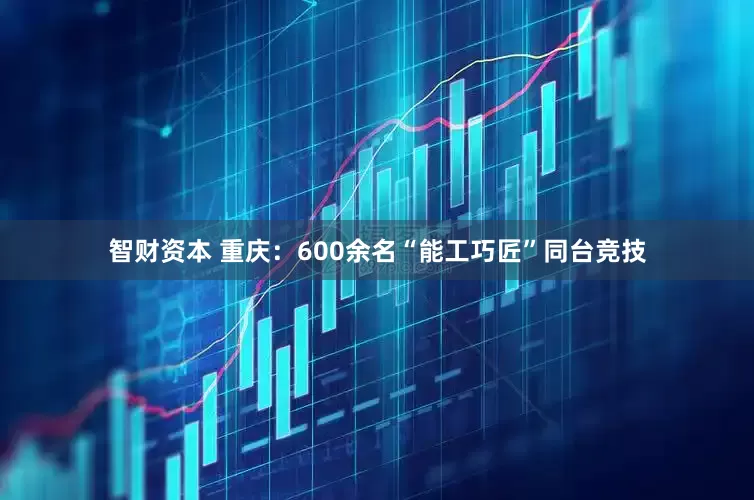 智财资本 重庆：600余名“能工巧匠”同台竞技