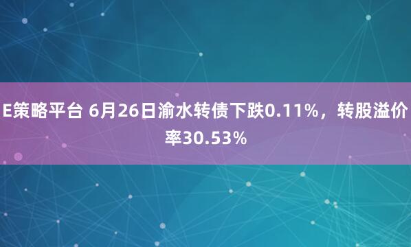 E策略平台 6月26日渝水转债下跌0.11%，转股溢价率30.53%