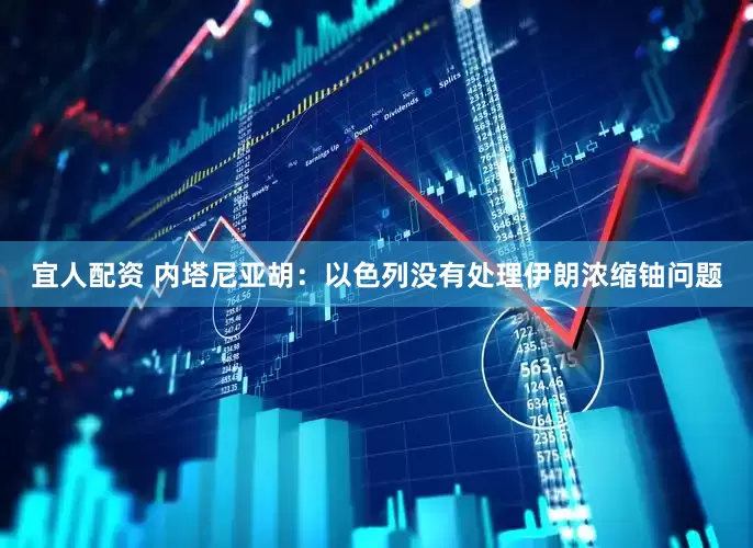 宜人配资 内塔尼亚胡：以色列没有处理伊朗浓缩铀问题