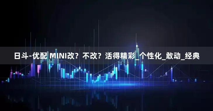 日斗-优配 MINI改？不改？活得精彩_个性化_敢动_经典