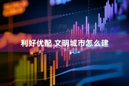 利好优配 文明城市怎么建