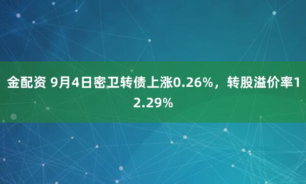 金配资 9月4日密卫转债上涨0.26%，转股溢价率12.29%