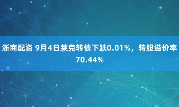浙商配资 9月4日莱克转债下跌0.01%，转股溢价率70.44%