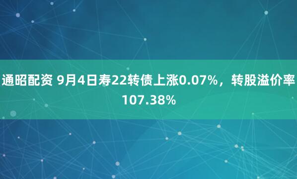 通昭配资 9月4日寿22转债上涨0.07%，转股溢价率107.38%