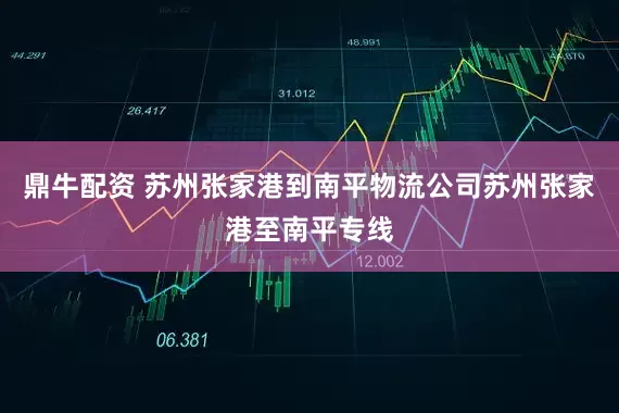 鼎牛配资 苏州张家港到南平物流公司苏州张家港至南平专线