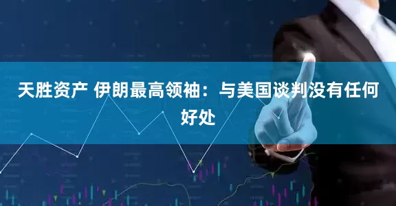 天胜资产 伊朗最高领袖：与美国谈判没有任何好处
