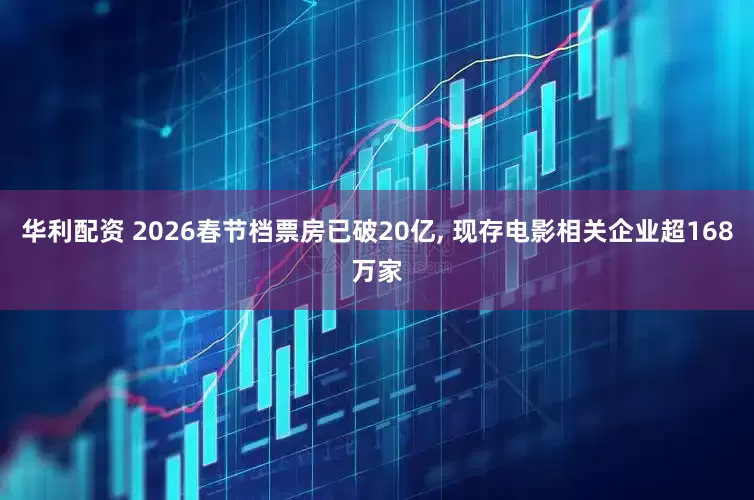华利配资 2026春节档票房已破20亿, 现存电影相关企业超168万家