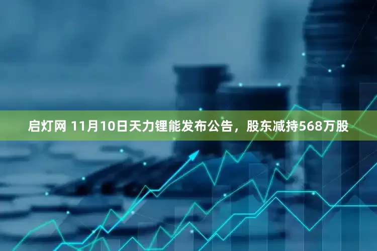 启灯网 11月10日天力锂能发布公告，股东减持568万股